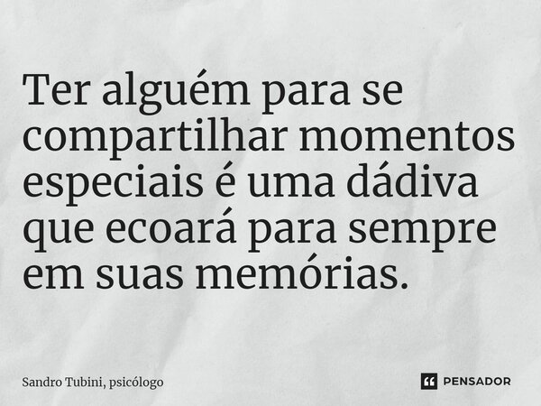 ⁠Ter alguém para se compartilhar momentos especiais é uma dádiva que ecoará para sempre em suas memórias.... Frase de Sandro Tubini, psicólogo.