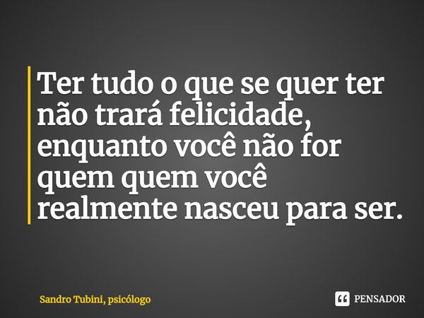 ⁠Ter tudo o que se quer ter não trará felicidade, enquanto você não for quem quem você realmente nasceu para ser.... Frase de Sandro Tubini, psicólogo.