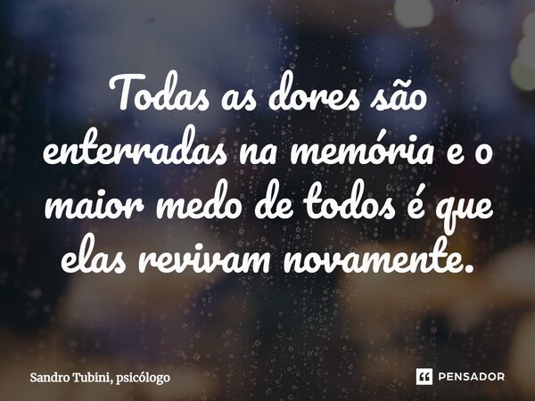Todas as dores são enterradas na memória⁠ e o maior medo de todos é que elas revivam novamente.... Frase de Sandro Tubini, psicólogo.