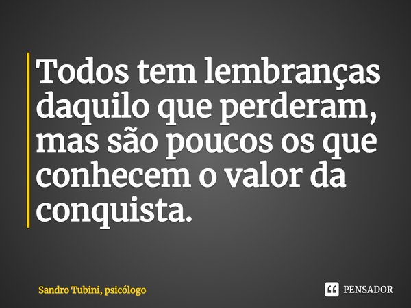 ⁠Todos tem lembranças daquilo que perderam, mas são poucos os que conhecem o valor da conquista.... Frase de Sandro Tubini, psicólogo.