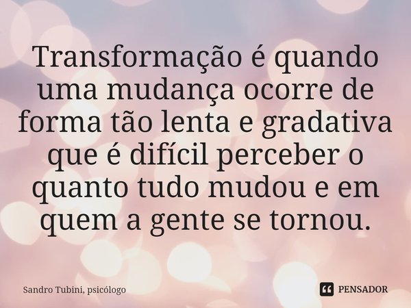 ⁠Transformação é quando uma mudança ocorre de forma tão lenta e gradativa que é difícil perceber o quanto tudo mudou e em quem a gente se tornou.... Frase de Sandro Tubini, psicólogo.