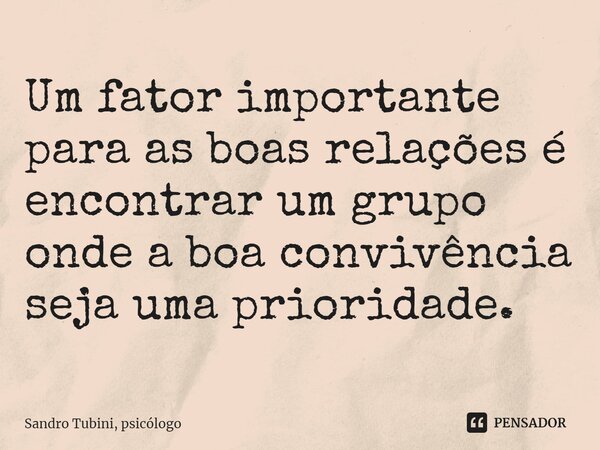 ⁠Um fator importante para as boas relações é encontrar um grupo onde a boa convivência seja uma prioridade.... Frase de Sandro Tubini, psicólogo.