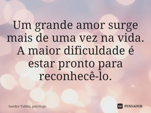 ⁠Um grande amor surge mais de uma vez na vida. A maior dificuldade é estar pronto para reconhecê-lo.... Frase de Sandro Tubini, psicólogo.