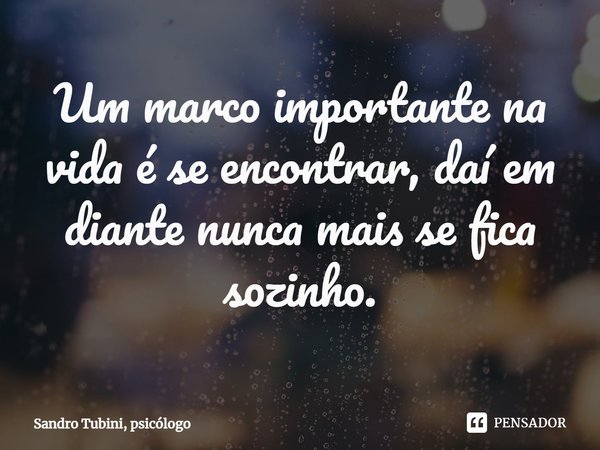 ⁠Um marco importante na vida é se encontrar, daí em diante nunca mais se fica sozinho.... Frase de Sandro Tubini, psicólogo.