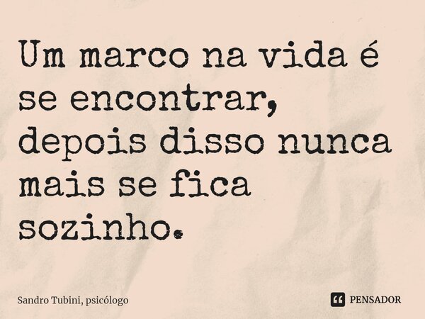 ⁠Um marco na vida é se encontrar, depois disso nunca mais se fica sozinho.... Frase de Sandro Tubini, psicólogo.