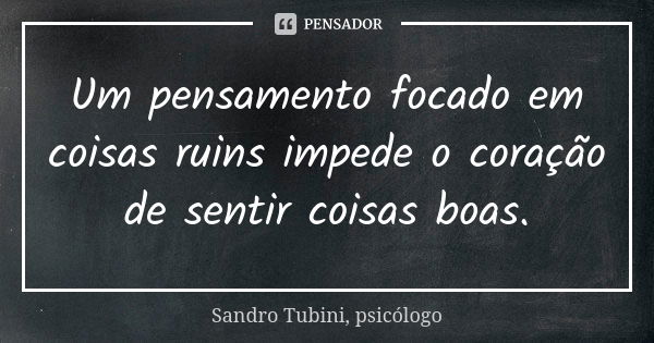 Um pensamento focado em coisas ruins impede o coração de sentir coisas boas.... Frase de Sandro Tubini, psicólogo.