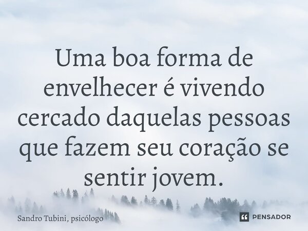 ⁠Uma boa forma de envelhecer é vivendo cercado daquelas pessoas que fazem seu coração se sentir jovem.... Frase de Sandro Tubini, psicólogo.