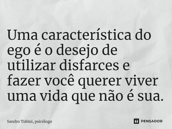 ⁠Uma característica do ego é o desejo de utilizar disfarces e fazer você querer viver uma vida que não é sua.... Frase de Sandro Tubini, psicólogo.