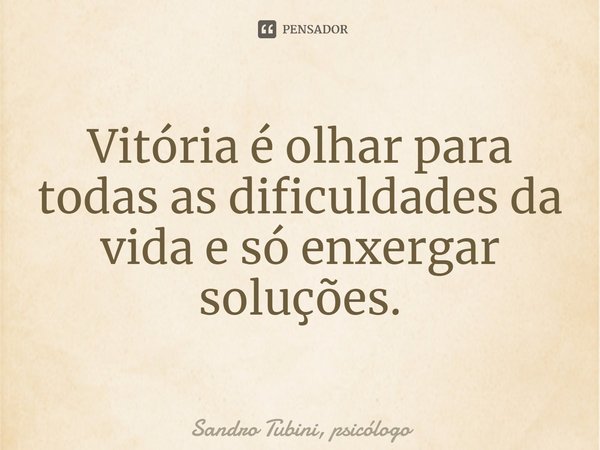 ⁠Vitória é olhar para todas as dificuldades da vida e só enxergar soluções.... Frase de Sandro Tubini, psicólogo.