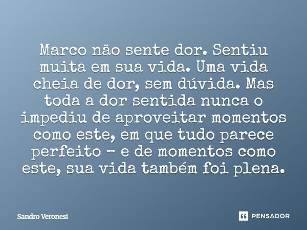 ⁠Marco não sente dor. Sentiu muita em sua vida. Uma vida cheia de dor, sem dúvida. Mas toda a dor sentida nunca o impediu de aproveitar momentos como este, em q... Frase de Sandro Veronesi.