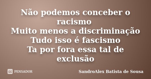 Não podemos conceber o racismo Muito menos a discriminação Tudo isso é fascismo Ta por fora essa tal de exclusão... Frase de SandroAlex Batista de Sousa.