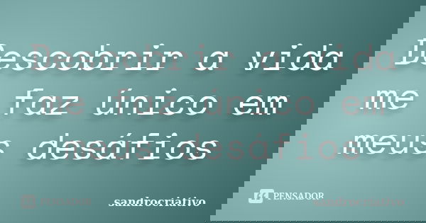 Descobrir a vida me faz único em meus desáfios... Frase de sandrocriativo.