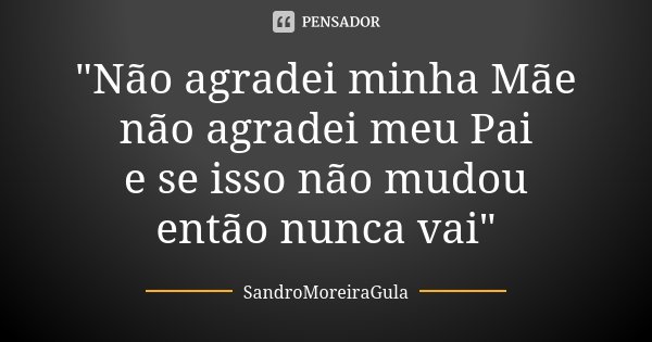 "Não agradei minha Mãe não agradei meu Pai e se isso não mudou então nunca vai"... Frase de SandroMoreiraGula.