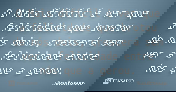 O Mais difícil é ver que a felicidade que brotou de nós dois, crescerá sem ver a felicidade entre nós que a gerou.... Frase de Sandrossan.