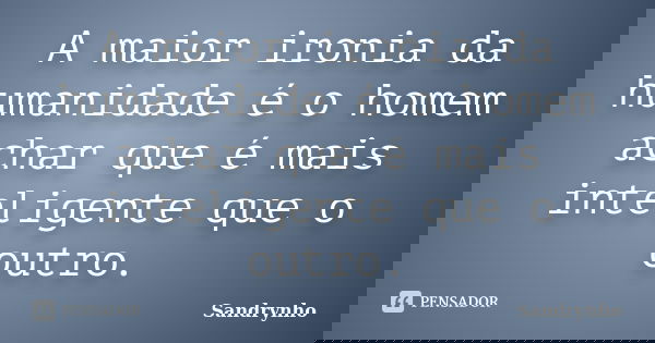 A maior ironia da humanidade é o homem achar que é mais inteligente que o outro.... Frase de Sandrynho.