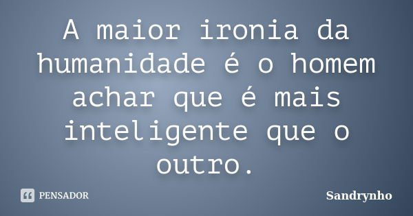 A maior ironia da humanidade é o homem achar que é mais inteligente que o outro.... Frase de Sandrynho.