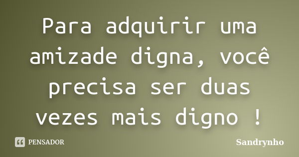 Para adquirir uma amizade digna, você precisa ser duas vezes mais digno !... Frase de Sandrynho.