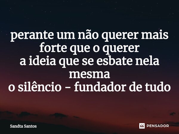 ⁠perante um não querer mais forte que o querer a ideia que se esbate nela mesma o silêncio - fundador de tudo... Frase de Sandta Santos.