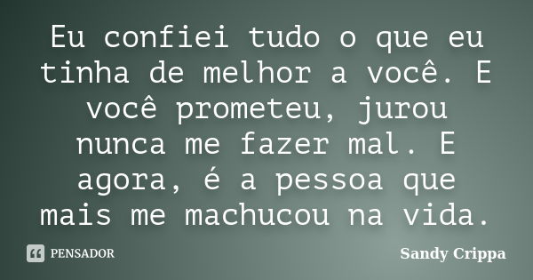 Eu confiei tudo o que eu tinha de melhor a você. E você prometeu, jurou nunca me fazer mal. E agora, é a pessoa que mais me machucou na vida.... Frase de Sandy Crippa.