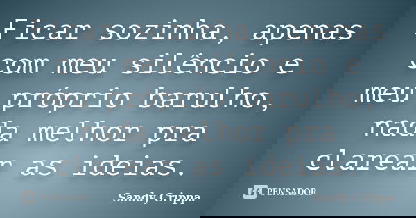 Ficar sozinha, apenas com meu silêncio e meu próprio barulho, nada melhor pra clarear as ideias.... Frase de Sandy Crippa.