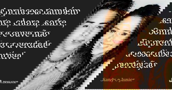 A princesa também sente, chora, sofre, Sonha e ouve não Eu prefiro a verdade a essa discutível perfeição... Frase de Sandy e Junior.