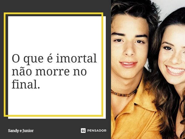 ⁠O que é imortal não morre no final.... Frase de Sandy e Junior.