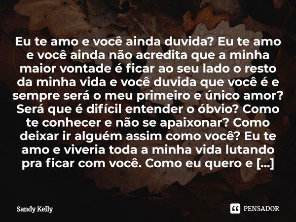 Eu te amo e você ainda duvida? Eu te amo e você ainda não acredita que a minha maior vontade é ficar ao seu lado o resto da minha vida e você duvida que você é ... Frase de Sandy Kelly.