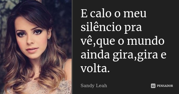 E calo o meu silêncio pra vê,que o mundo ainda gira,gira e volta.... Frase de Sandy Leah.