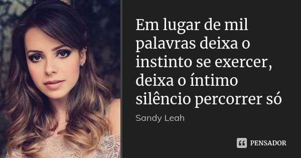 Em lugar de mil palavras deixa o instinto se exercer, deixa o íntimo silêncio percorrer só... Frase de Sandy Leah.