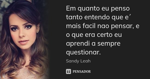 Em quanto eu penso tanto entendo que e´ mais facil nao pensar, e o que era certo eu aprendi a sempre questionar.... Frase de Sandy Leah.