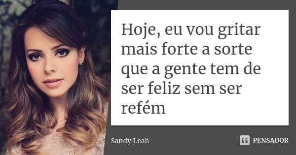 Hoje, eu vou gritar mais forte a sorte que a gente tem de ser feliz sem ser refém... Frase de Sandy Leah.