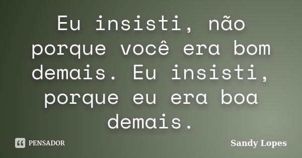 Eu insisti, não porque você era bom demais. Eu insisti, porque eu era boa demais.... Frase de Sandy Lopes.