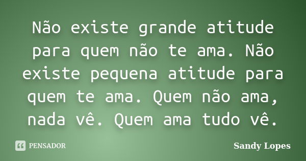 Não existe grande atitude para quem não te ama. Não existe pequena atitude para quem te ama. Quem não ama, nada vê. Quem ama tudo vê.... Frase de Sandy Lopes.