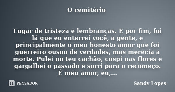 O cemitério Lugar de tristeza e lembranças. E por fim, foi lá que eu enterrei você, a gente, e principalmente o meu honesto amor que foi guerreiro ousou de verd... Frase de Sandy Lopes.