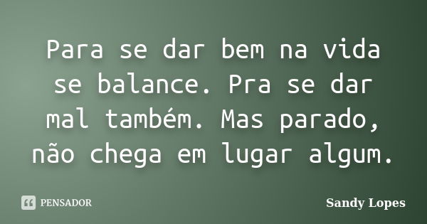 Para se dar bem na vida se balance. Pra se dar mal também. Mas parado, não chega em lugar algum.... Frase de Sandy Lopes.