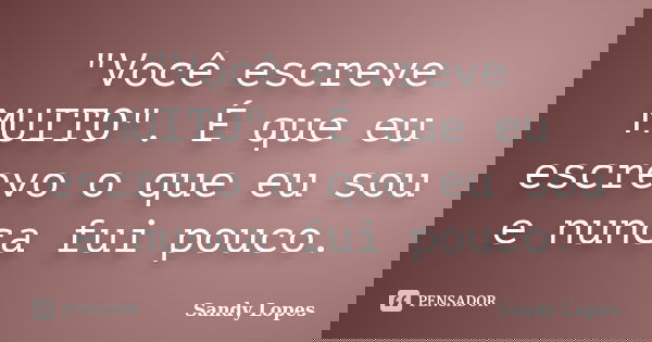 "Você escreve MUITO". É que eu escrevo o que eu sou e nunca fui pouco.... Frase de Sandy Lopes.