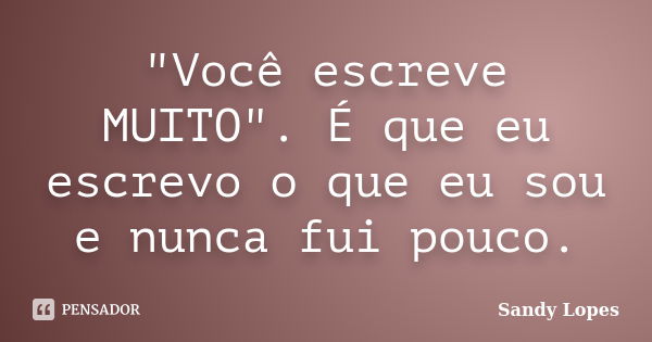 "Você escreve MUITO". É que eu escrevo o que eu sou e nunca fui pouco.... Frase de Sandy Lopes.