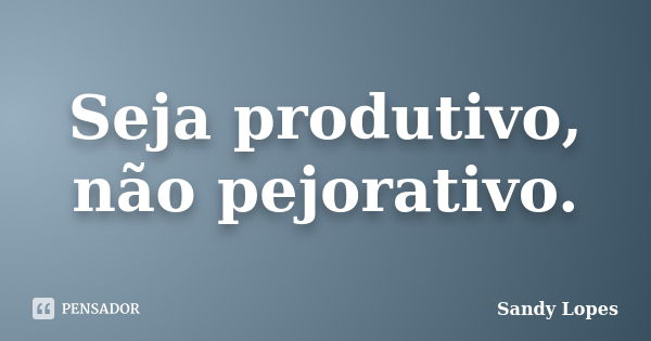 Seja produtivo, não pejorativo.... Frase de Sandy Lopes.