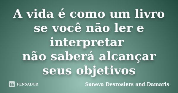 A vida é como um livro se você não ler e interpretar não saberá alcançar seus objetivos... Frase de Saneva Desrosiers and Damaris.
