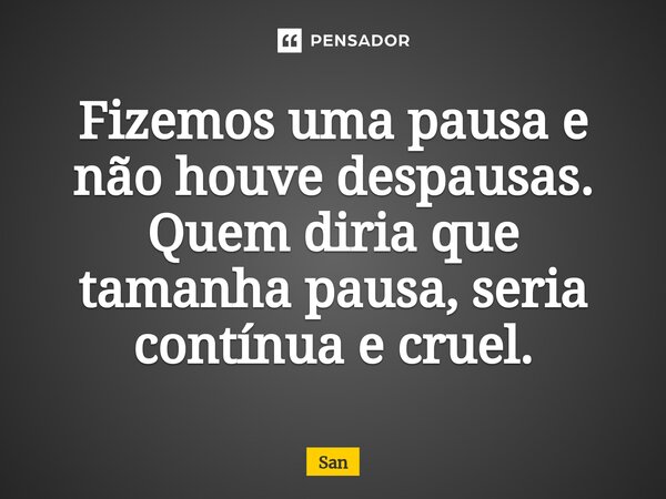 Fizemos uma pausa e não houve despausas. Quem diria que tamanha pausa, seria contínua e cruel.⁠... Frase de San.