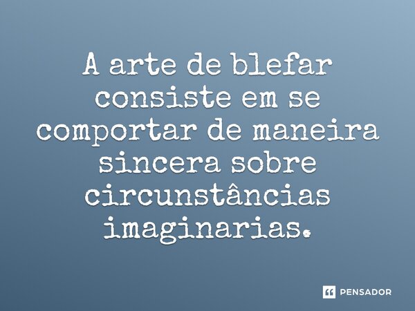 ⁠A arte de blefar consiste em se comportar de maneira sincera sobre circunstâncias imaginarias.... Frase de Sanford Meisner.