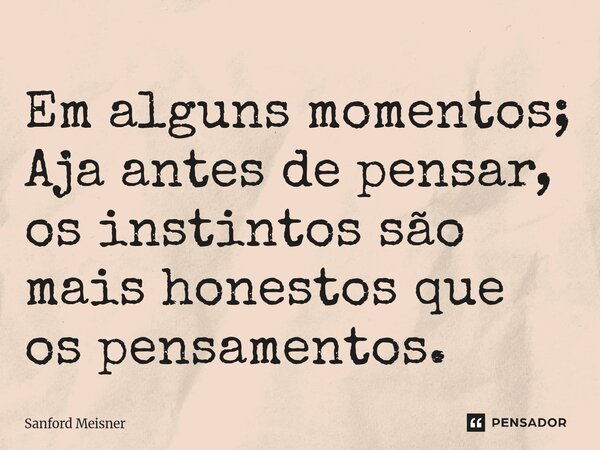 Em alguns momentos; Aja antes de pensar, os instintos são mais honestos que os pensamentos.⁠... Frase de Sanford Meisner.