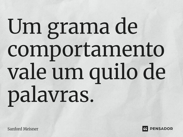 ⁠Um grama de comportamento vale um quilo de palavras.... Frase de Sanford Meisner.