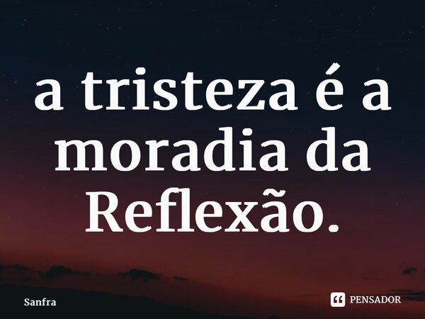 ⁠a tristeza é a moradia da Reflexão.... Frase de Sanfra.