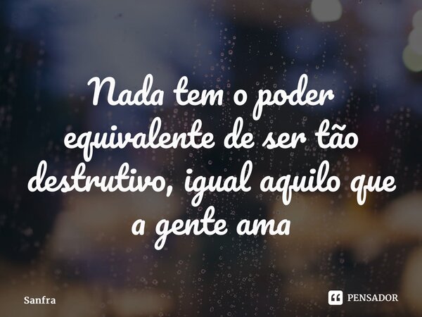 ⁠Nada tem o poder equivalente de ser tão destrutivo, igual aquilo que a gente ama... Frase de Sanfra.