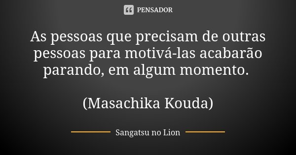 As pessoas que precisam de outras pessoas para motivá-las acabarão parando, em algum momento. (Masachika Kouda)... Frase de Sangatsu no Lion.
