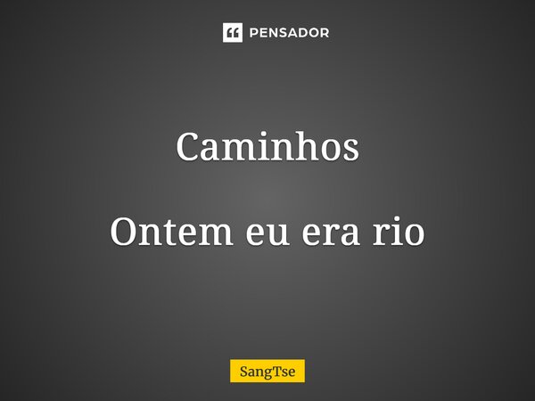 ⁠Caminhos Ontem eu era rio... Frase de SangTse.