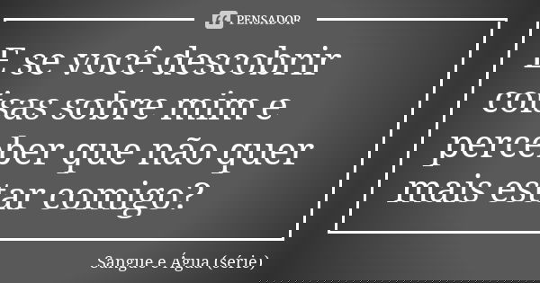 E se você descobrir coisas sobre mim e perceber que não quer mais estar comigo?... Frase de Sangue e Água (série).