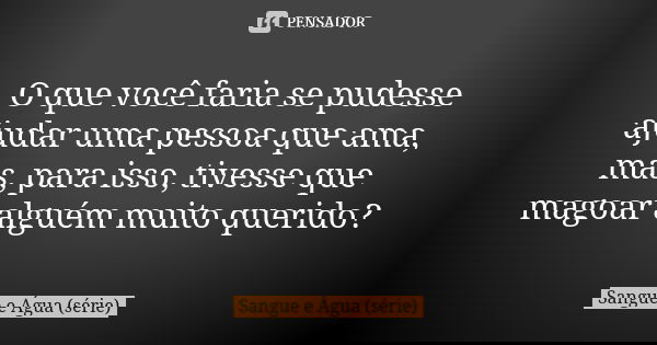 O que você faria se pudesse ajudar uma pessoa que ama, mas, para isso, tivesse que magoar alguém muito querido?... Frase de Sangue e Água (série).