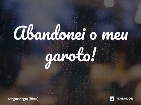 ⁠Abandonei o meu garoto!... Frase de Sangue Negro (filme).